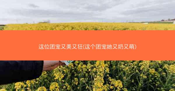 这位团宠又美又狂(这个团宠她又奶又萌)