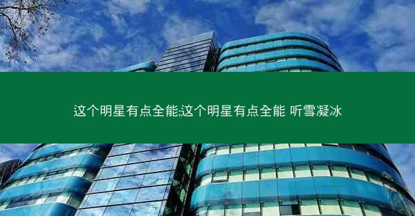 这个明星有点全能;这个明星有点全能 听雪凝冰