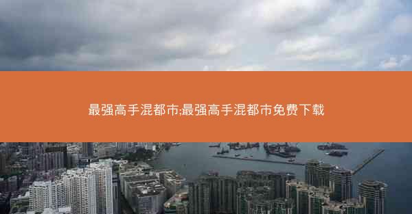 最强高手混都市;最强高手混都市免费下载