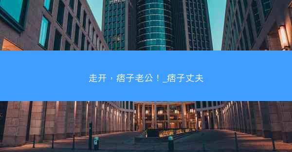 走开，痞子老公！_痞子丈夫