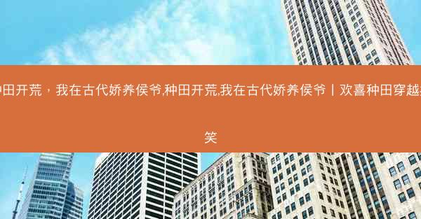 种田开荒，我在古代娇养侯爷,种田开荒,我在古代娇养侯爷丨欢喜种田穿越搞笑