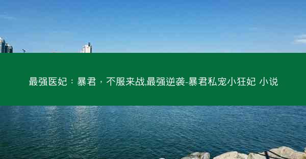 最强医妃：暴君，不服来战,最强逆袭-暴君私宠小狂妃 小说