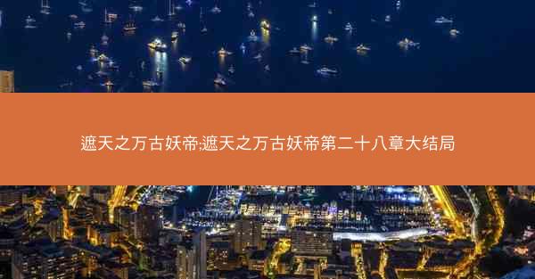 遮天之万古妖帝;遮天之万古妖帝第二十八章大结局