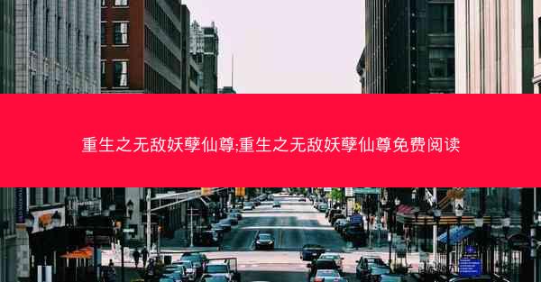 重生之无敌妖孽仙尊;重生之无敌妖孽仙尊免费阅读