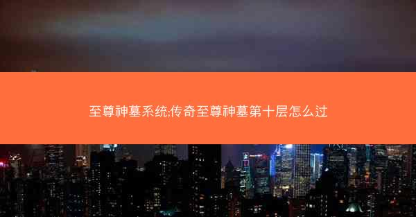 至尊神墓系统;传奇至尊神墓第十层怎么过