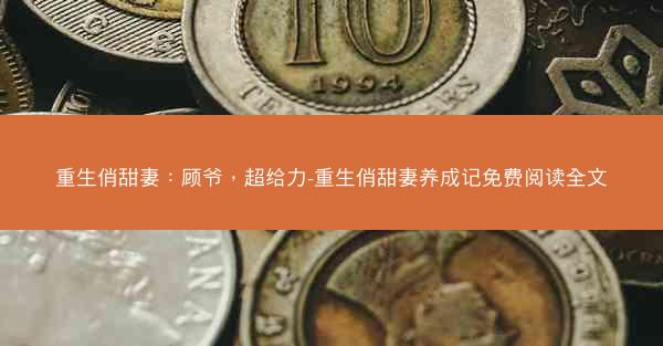 重生俏甜妻：顾爷，超给力-重生俏甜妻养成记免费阅读全文