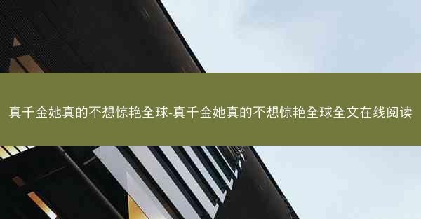 真千金她真的不想惊艳全球-真千金她真的不想惊艳全球全文在线阅读