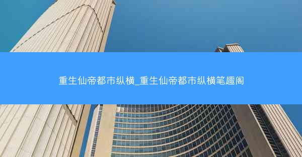 重生仙帝都市纵横_重生仙帝都市纵横笔趣阁