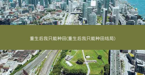 重生后我只能种田(重生后我只能种田结局)