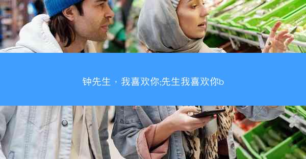 钟先生,我喜欢你;先生我喜欢你b 钟先生,我喜欢你;先生我喜欢你b