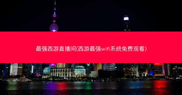 最强西游直播间(西游最强wifi系统免费观看)