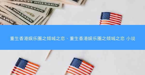 重生香港娱乐圈之倾城之恋、重生香港娱乐圈之倾城之恋 小说