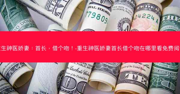 重生神医娇妻：首长，借个吻！-重生神医娇妻首长借个吻在哪里看免费阅读