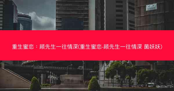 重生蜜恋：顾先生一往情深(重生蜜恋-顾先生一往情深 菌妖妖)