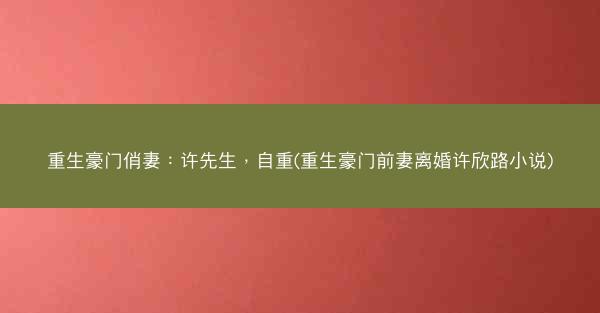 重生豪门俏妻：许先生，自重(重生豪门前妻离婚许欣路小说)