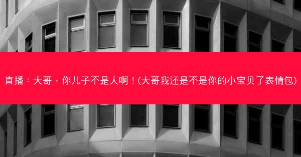 直播：大哥，你儿子不是人啊！(大哥我还是不是你的小宝贝了表情包)