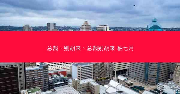 总裁，别胡来、总裁别胡来 柚七月
