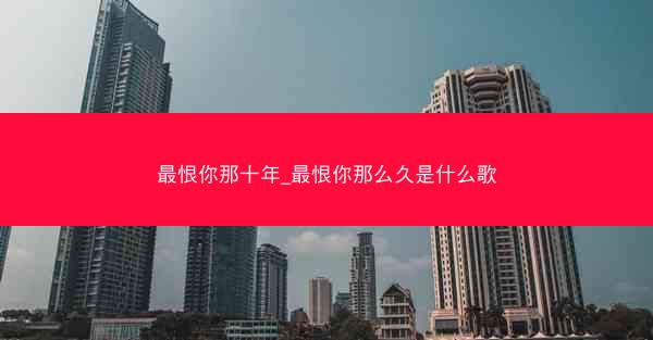 最恨你那十年_最恨你那么久是什么歌