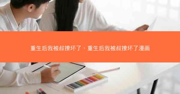 重生后我被叔撩坏了、重生后我被叔撩坏了漫画