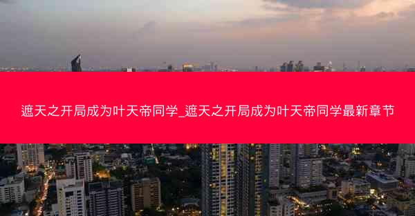遮天之开局成为叶天帝同学_遮天之开局成为叶天帝同学最新章节