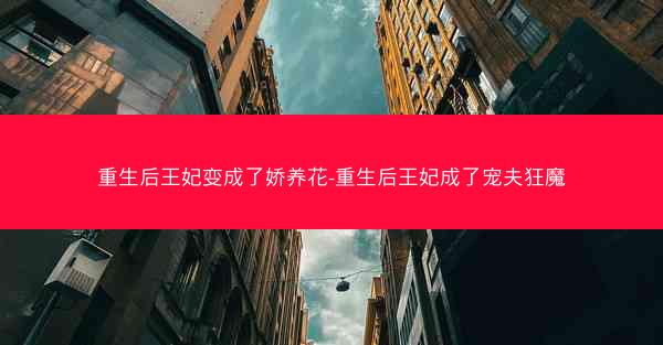 重生后王妃变成了娇养花-重生后王妃成了宠夫狂魔