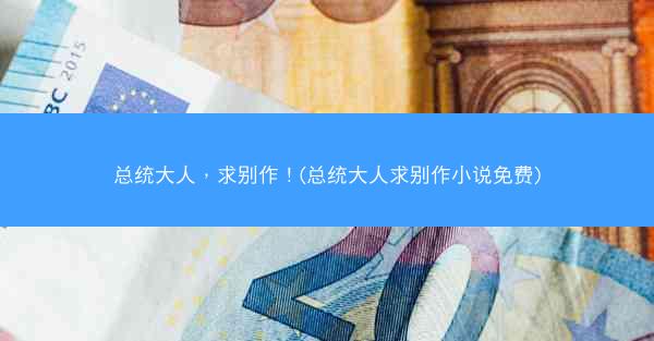 总统大人，求别作！(总统大人求别作小说免费)