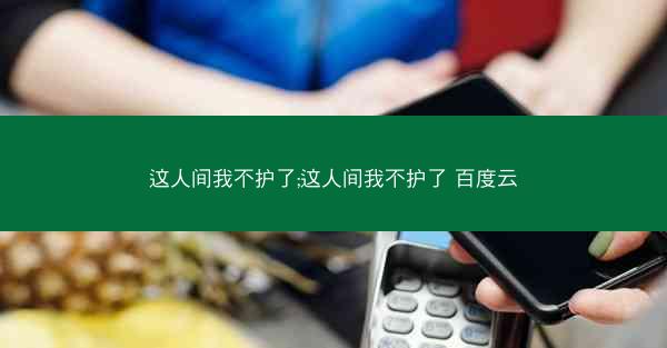 这人间我不护了;这人间我不护了 百度云