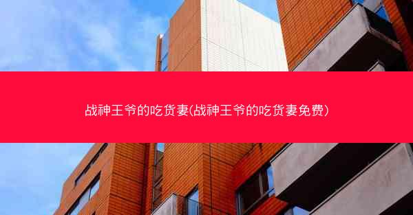 战神王爷的吃货妻(战神王爷的吃货妻免费)