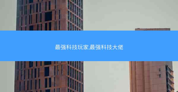 最强科技玩家,最强科技大佬