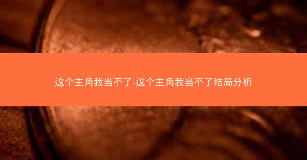 这个主角我当不了-这个主角我当不了结局分析