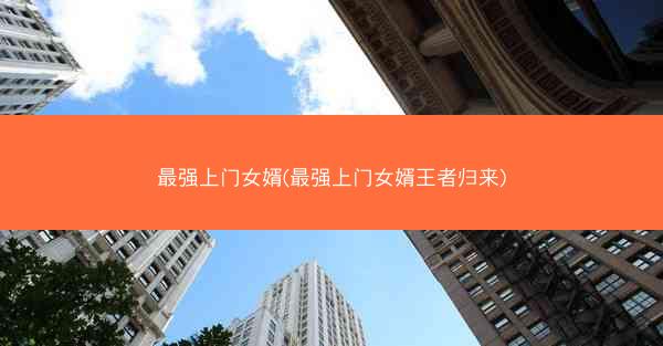 最强上门女婿(最强上门女婿王者归来)