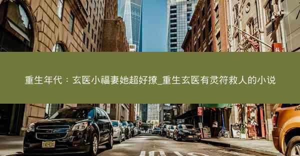 重生年代：玄医小福妻她超好撩_重生玄医有灵符救人的小说
