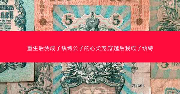重生后我成了纨绔公子的心尖宠,穿越后我成了纨绔
