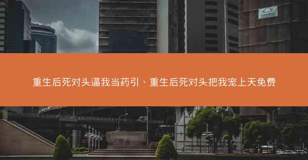 重生后死对头逼我当药引、重生后死对头把我宠上天免费