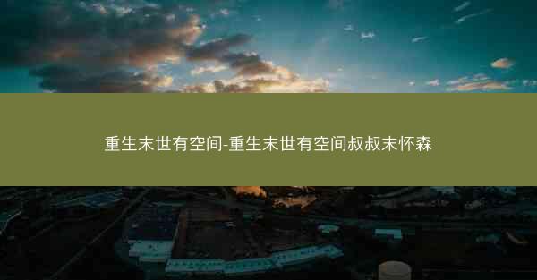 重生末世有空间-重生末世有空间叔叔末怀森