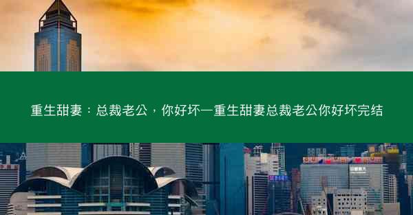 重生甜妻：总裁老公，你好坏—重生甜妻总裁老公你好坏完结