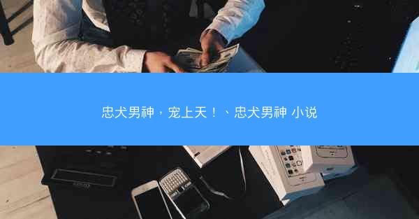 忠犬男神，宠上天！、忠犬男神 小说