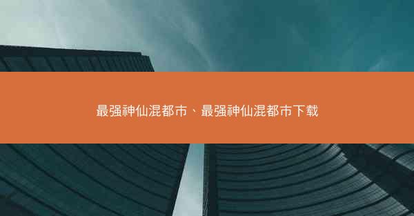 最强神仙混都市、最强神仙混都市下载