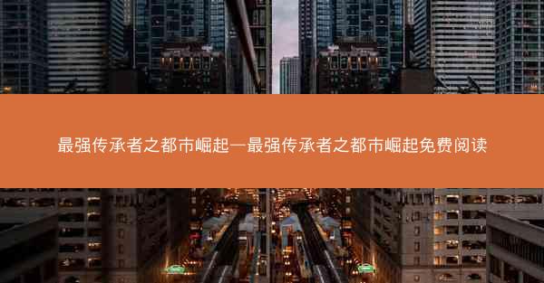 最强传承者之都市崛起—最强传承者之都市崛起免费阅读