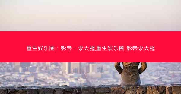 重生娱乐圈：影帝，求大腿,重生娱乐圈 影帝求大腿