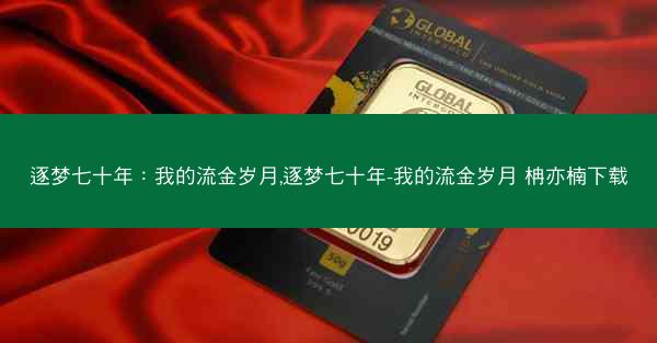 逐梦七十年：我的流金岁月,逐梦七十年-我的流金岁月 柟亦楠下载