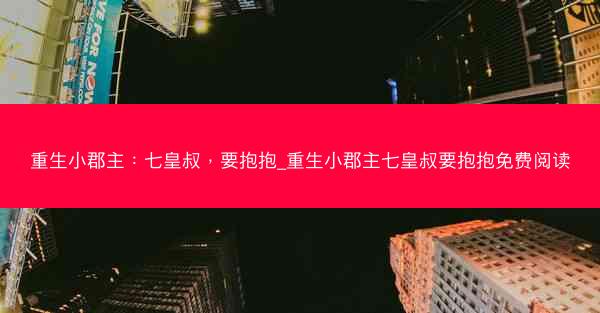 重生小郡主：七皇叔，要抱抱_重生小郡主七皇叔要抱抱免费阅读