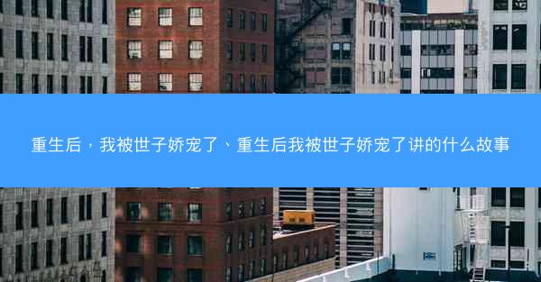 重生后，我被世子娇宠了、重生后我被世子娇宠了讲的什么故事