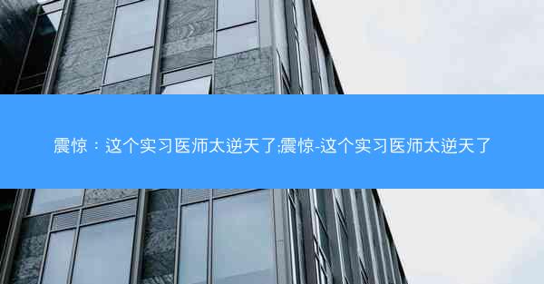 震惊：这个实习医师太逆天了;震惊-这个实习医师太逆天了