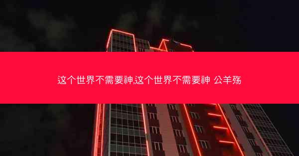 这个世界不需要神,这个世界不需要神 公羊殇