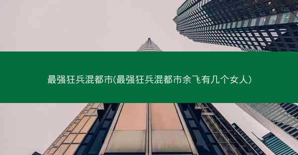 最强狂兵混都市(最强狂兵混都市余飞有几个女人)