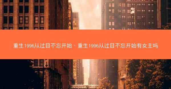 重生1996从过目不忘开始、重生1996从过目不忘开始有女主吗