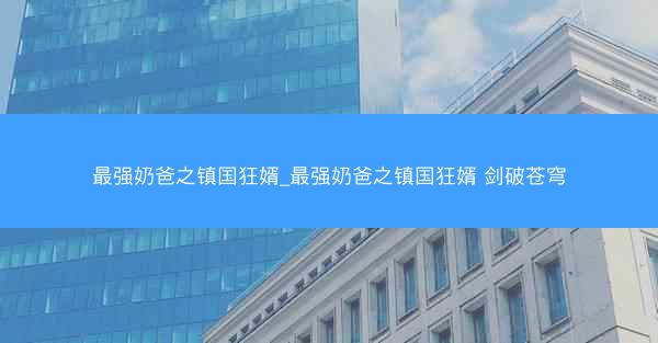最强奶爸之镇国狂婿_最强奶爸之镇国狂婿 剑破苍穹