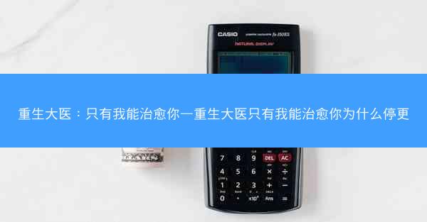 重生大医：只有我能治愈你—重生大医只有我能治愈你为什么停更