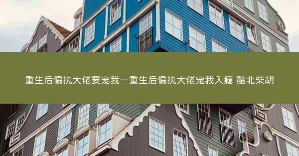 重生后偏执大佬要宠我—重生后偏执大佬宠我入瘾 醋北柴胡